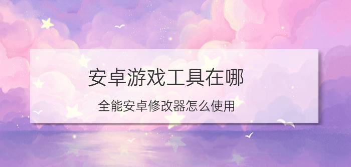 安卓游戏工具在哪 全能安卓修改器怎么使用？